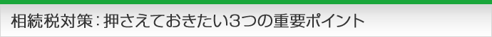 相続税対策：押さえておきたい3つの重要ポイント